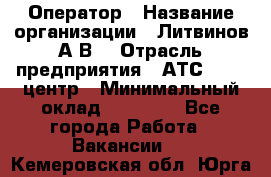 Оператор › Название организации ­ Литвинов А.В. › Отрасль предприятия ­ АТС, call-центр › Минимальный оклад ­ 25 000 - Все города Работа » Вакансии   . Кемеровская обл.,Юрга г.